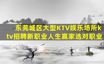 东莞城区大型KTV娱乐场所ktv招聘新职业人生赢家选对职业